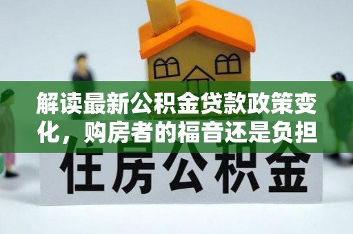 寿宁解读最新公积金贷款政策变化，购房者的福音还是负担？