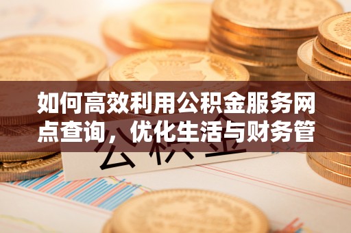 寿宁如何高效利用公积金服务网点查询，优化生活与财务管理