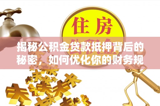 寿宁揭秘公积金贷款抵押背后的秘密，如何优化你的财务规划