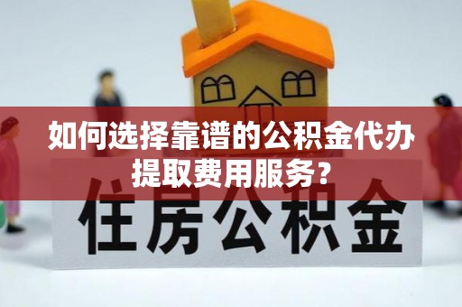 寿宁如何选择靠谱的公积金代办提取费用服务？