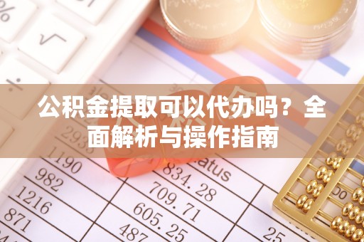 寿宁公积金提取可以代办吗？全面解析与操作指南