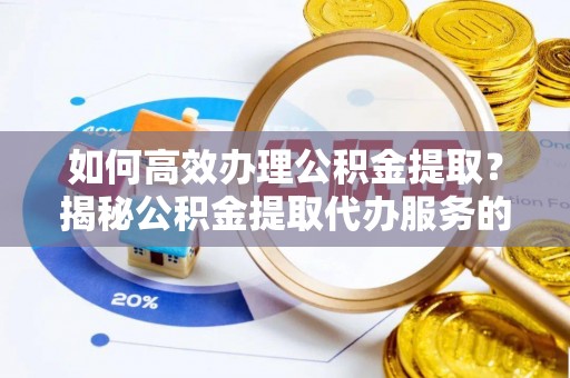 寿宁如何高效办理公积金提取？揭秘公积金提取代办服务的优势与注意事项