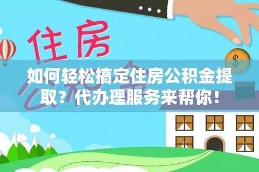 寿宁如何轻松搞定住房公积金提取？代办理服务来帮你！