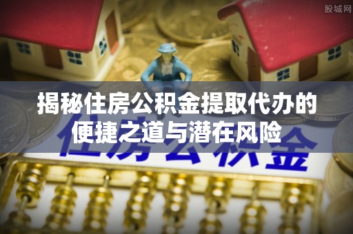 寿宁揭秘住房公积金提取代办的便捷之道与潜在风险