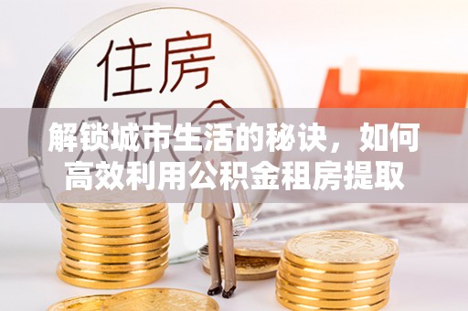 寿宁解锁城市生活的秘诀，如何高效利用公积金租房提取