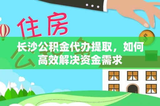 寿宁长沙公积金代办提取，如何高效解决资金需求
