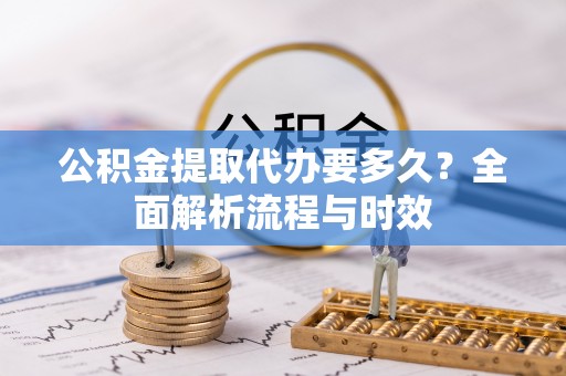 寿宁公积金提取代办要多久？全面解析流程与时效
