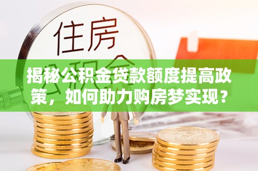 寿宁揭秘公积金贷款额度提高政策，如何助力购房梦实现？