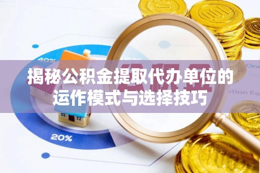 寿宁揭秘公积金提取代办单位的运作模式与选择技巧