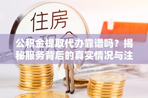 寿宁公积金提取代办靠谱吗？揭秘服务背后的真实情况与注意事项