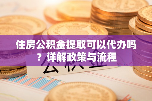 寿宁住房公积金提取可以代办吗？详解政策与流程