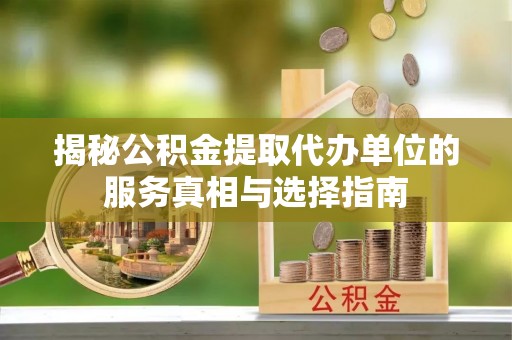 寿宁揭秘公积金提取代办单位的服务真相与选择指南
