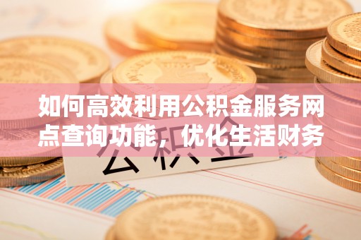寿宁如何高效利用公积金服务网点查询功能，优化生活财务管理