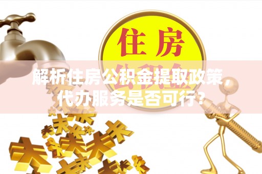寿宁解析住房公积金提取政策，代办服务是否可行？