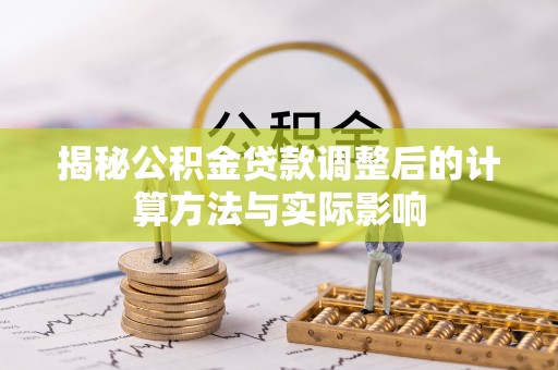 寿宁揭秘公积金贷款调整后的计算方法与实际影响