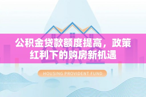 寿宁公积金贷款额度提高，政策红利下的购房新机遇