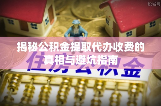 寿宁揭秘公积金提取代办收费的真相与避坑指南