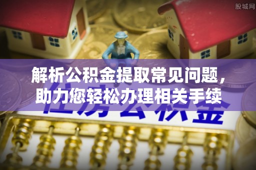 寿宁解析公积金提取常见问题，助力您轻松办理相关手续