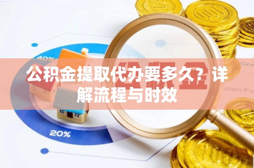 寿宁公积金提取代办要多久？详解流程与时效