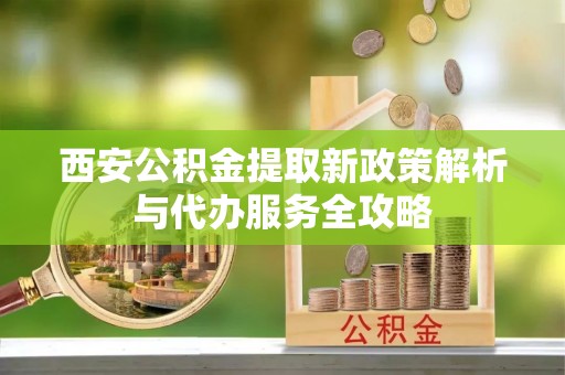 寿宁西安公积金提取新政策解析与代办服务全攻略