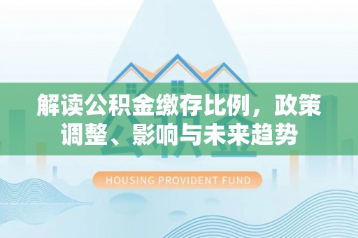 寿宁解读公积金缴存比例，政策调整、影响与未来趋势