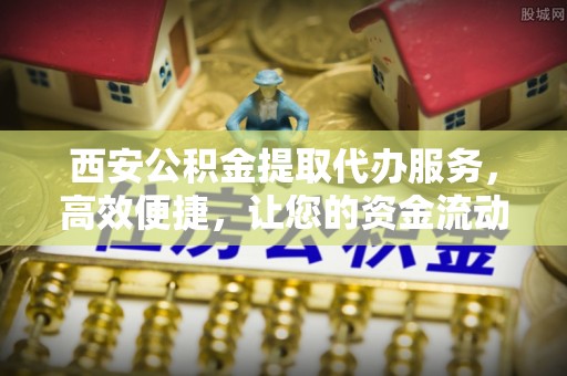 寿宁西安公积金提取代办服务，高效便捷，让您的资金流动更灵活