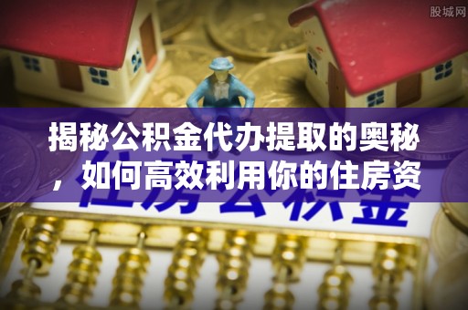 寿宁揭秘公积金代办提取的奥秘，如何高效利用你的住房资金