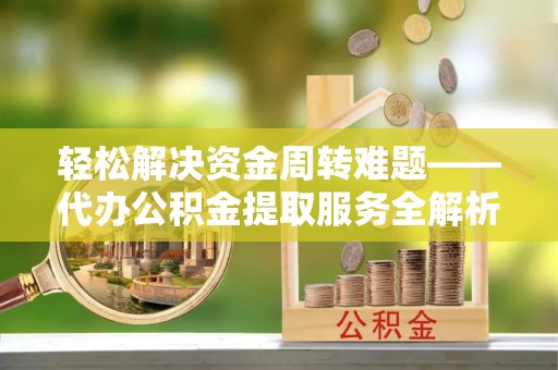 寿宁轻松解决资金周转难题——代办公积金提取服务全解析
