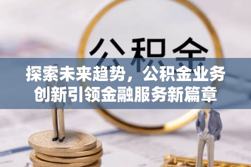 寿宁探索未来趋势，公积金业务创新引领金融服务新篇章