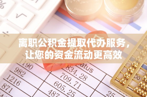 寿宁离职公积金提取代办服务，让您的资金流动更高效