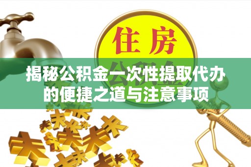 寿宁揭秘公积金一次性提取代办的便捷之道与注意事项