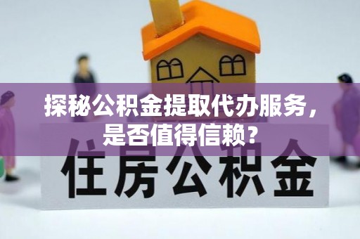 寿宁探秘公积金提取代办服务，是否值得信赖？