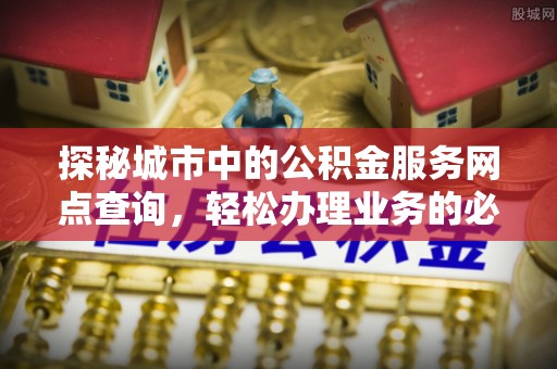 寿宁探秘城市中的公积金服务网点查询，轻松办理业务的必备指南