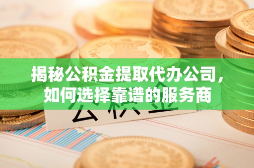 寿宁揭秘公积金提取代办公司，如何选择靠谱的服务商