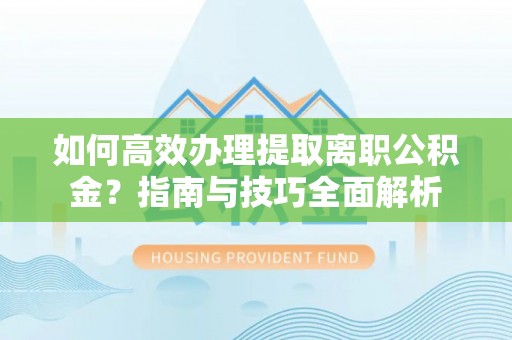 寿宁如何高效办理提取离职公积金？指南与技巧全面解析