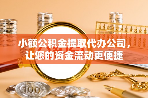 寿宁小额公积金提取代办公司，让您的资金流动更便捷