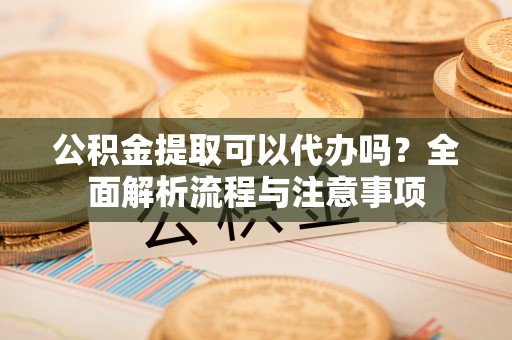 寿宁公积金提取可以代办吗？全面解析流程与注意事项