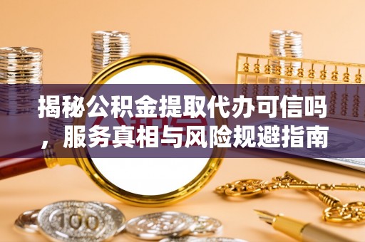 寿宁揭秘公积金提取代办可信吗，服务真相与风险规避指南