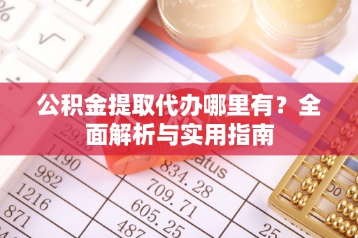 寿宁公积金提取代办哪里有？全面解析与实用指南