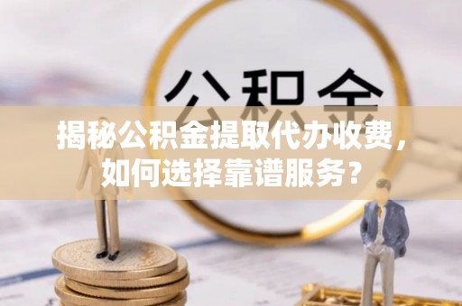 寿宁揭秘公积金提取代办收费，如何选择靠谱服务？