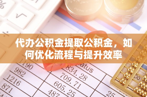 寿宁代办公积金提取公积金，如何优化流程与提升效率