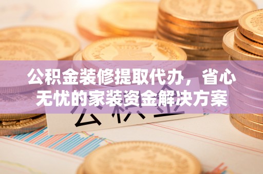 寿宁公积金装修提取代办，省心无忧的家装资金解决方案