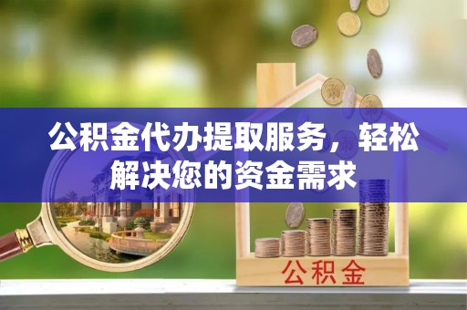 寿宁公积金代办提取服务，轻松解决您的资金需求