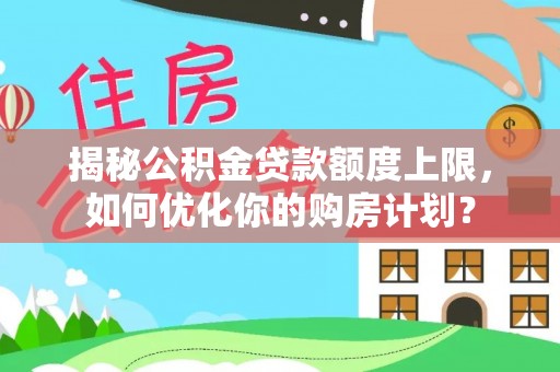 寿宁揭秘公积金贷款额度上限，如何优化你的购房计划？