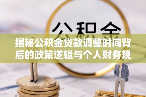 寿宁揭秘公积金贷款调整时间背后的政策逻辑与个人财务规划