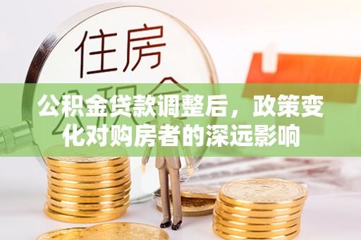 寿宁公积金贷款调整后，政策变化对购房者的深远影响