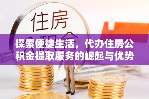 寿宁探索便捷生活，代办住房公积金提取服务的崛起与优势