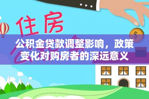 寿宁公积金贷款调整影响，政策变化对购房者的深远意义