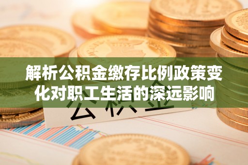 寿宁解析公积金缴存比例政策变化对职工生活的深远影响