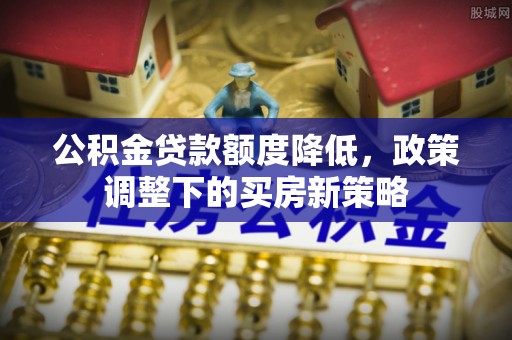 寿宁公积金贷款额度降低，政策调整下的买房新策略
